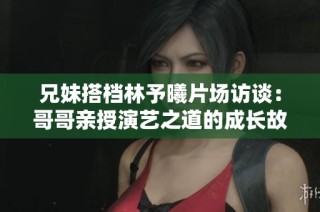 兄妹搭档林予曦片场访谈：哥哥亲授演艺之道的成长故事