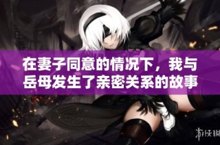 在妻子同意的情况下，我与岳母发生了亲密关系的故事