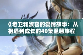 《老卫和淑容的爱情故事：从相遇到成长的40集温馨旅程》