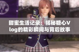 甜蜜生活记录：揭秘糖心Vlog的精彩瞬间与背后故事