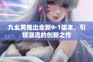 九幺黄推出全新9·1版本，引领潮流的创新之作