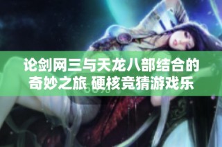论剑网三与天龙八部结合的奇妙之旅 硬核竞猜游戏乐趣无穷