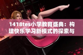 1418tes小学教育盛典：构建快乐学习新模式的探索与实践