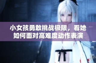 小女孩勇敢挑战极限，看她如何面对高难度动作表演