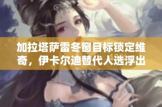 加拉塔萨雷冬窗目标锁定维奇，伊卡尔迪替代人选浮出水面