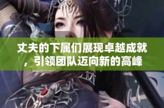 丈夫的下属们展现卓越成就，引领团队迈向新的高峰