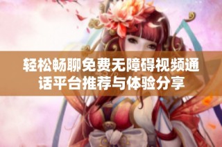 轻松畅聊免费无障碍视频通话平台推荐与体验分享
