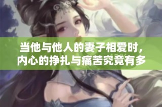 当他与他人的妻子相爱时，内心的挣扎与痛苦究竟有多深厚