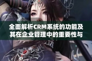 全面解析CRM系统的功能及其在企业管理中的重要性与应用案例