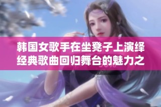韩国女歌手在坐凳子上演绎经典歌曲回归舞台的魅力之作