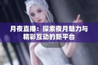 月夜直播：探索夜月魅力与精彩互动的新平台