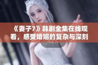 《妻子7》韩剧全集在线观看，感受婚姻的复杂与深刻情感