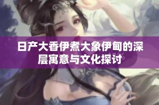 日产大香伊煮大象伊甸的深层寓意与文化探讨
