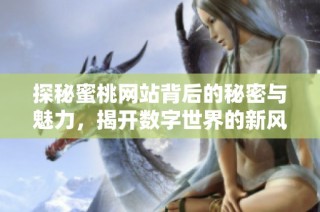 探秘蜜桃网站背后的秘密与魅力，揭开数字世界的新风潮