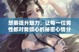 想要提升魅力，让每一位男性都对我倾心的秘密心情分享