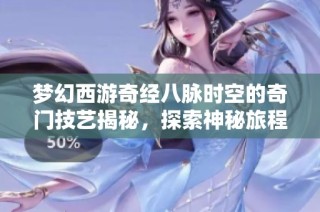 梦幻西游奇经八脉时空的奇门技艺揭秘，探索神秘旅程的未知魅力