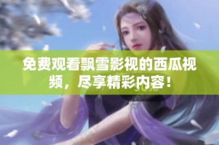 免费观看飘雪影视的西瓜视频，尽享精彩内容！