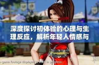 深度探讨初体验的心理与生理反应，解析年轻人情感与身体的微妙关系