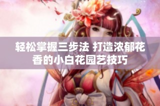 轻松掌握三步法 打造浓郁花香的小白花园艺技巧