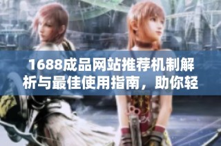 1688成品网站推荐机制解析与最佳使用指南，助你轻松找到优质商品