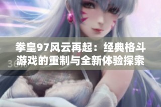 拳皇97风云再起：经典格斗游戏的重制与全新体验探索