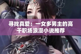 寻找真爱：一女多男主的高干职场浪漫小说推荐