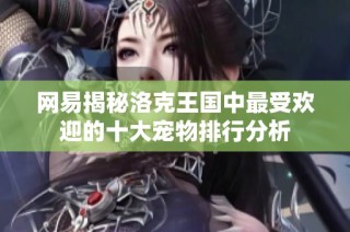 网易揭秘洛克王国中最受欢迎的十大宠物排行分析