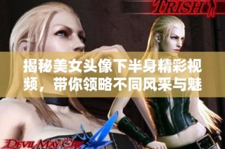 揭秘美女头像下半身精彩视频，带你领略不同风采与魅力！