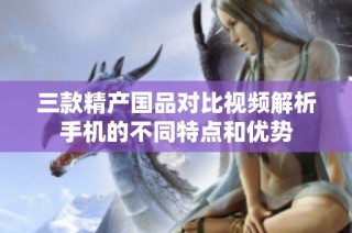 三款精产国品对比视频解析手机的不同特点和优势