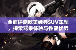 全面评测欧美经典SUV车型，探索驾乘体验与性能优势