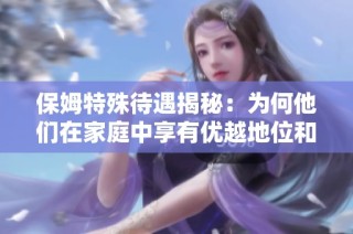 保姆特殊待遇揭秘：为何他们在家庭中享有优越地位和权利