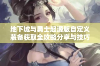 地下城与勇士起源版自定义装备获取全攻略分享与技巧总结