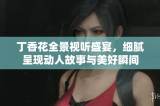丁香花全景视听盛宴，细腻呈现动人故事与美好瞬间
