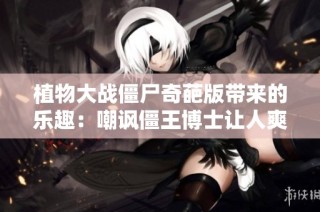 植物大战僵尸奇葩版带来的乐趣：嘲讽僵王博士让人爽翻天