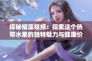 探秘榴莲视频：探索这个热带水果的独特魅力与健康价值