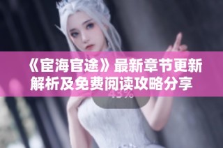 《宦海官途》最新章节更新解析及免费阅读攻略分享