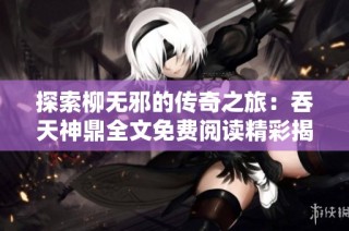 探索柳无邪的传奇之旅：吞天神鼎全文免费阅读精彩揭晓
