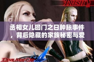 丞相女儿回门之日肿胀事件，背后隐藏的家族秘密与爱恨情仇