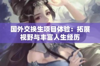 国外交换生项目体验：拓展视野与丰富人生经历