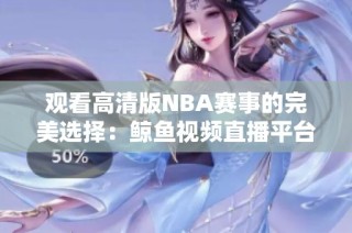 观看高清版NBA赛事的完美选择：鲸鱼视频直播平台推荐