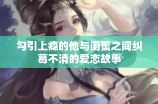 勾引上瘾的他与闺蜜之间纠葛不清的爱恋故事
