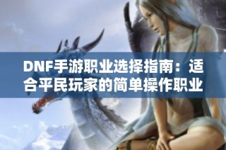 DNF手游职业选择指南：适合平民玩家的简单操作职业推荐