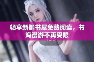 畅享新御书屋免费阅读，书海漫游不再受限