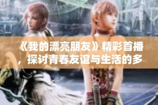 《我的漂亮朋友》精彩首播，探讨青春友谊与生活的多彩面貌