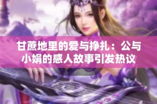 甘蔗地里的爱与挣扎：公与小娟的感人故事引发热议