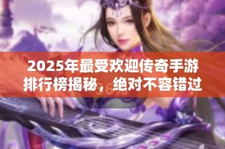 2025年最受欢迎传奇手游排行榜揭秘，绝对不容错过的游戏推荐
