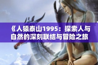 《人猿泰山1995：探索人与自然的深刻联结与冒险之旅》