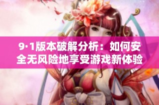 9·1版本破解分析：如何安全无风险地享受游戏新体验