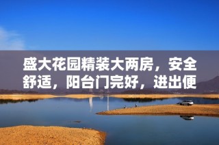 盛大花园精装大两房，安全舒适，阳台门完好，进出便捷，理想居住选择