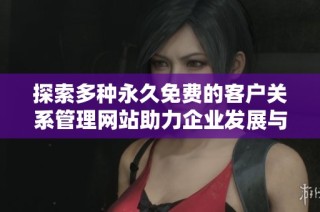 探索多种永久免费的客户关系管理网站助力企业发展与客户管理